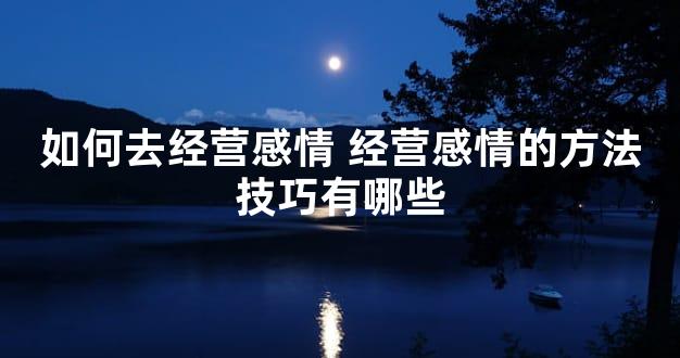 如何去经营感情 经营感情的方法技巧有哪些